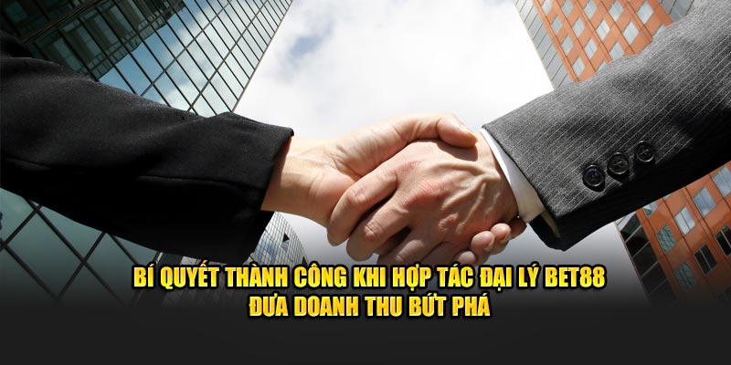 Bí quyết thành công khi hợp tác đại lý Bet88 - Đưa doanh thu bứt phá