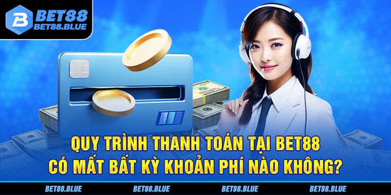 Quá trình thanh toán tại Bet88 có mất bất kỳ khoản phí nào không?